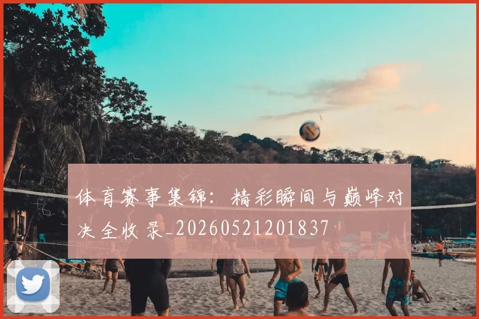 体育赛事集锦:精彩瞬间与巅峰对决全收录_20260521201837