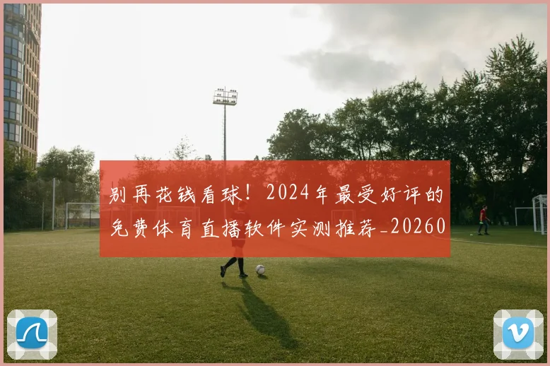 别再花钱看球!2024年最受好评的免费体育直播软件实测推荐_20260523080320