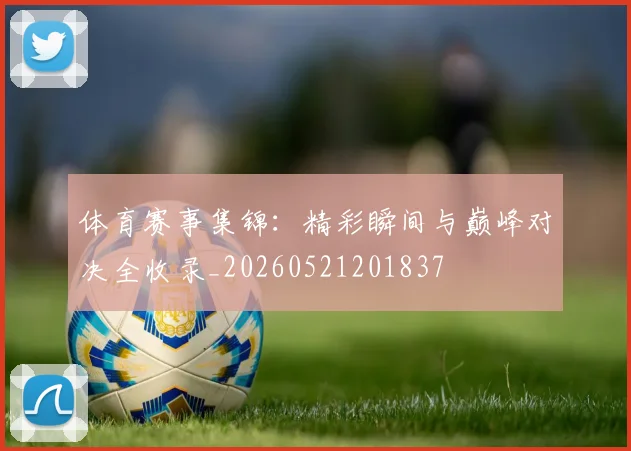 体育赛事集锦:精彩瞬间与巅峰对决全收录_20260521201837