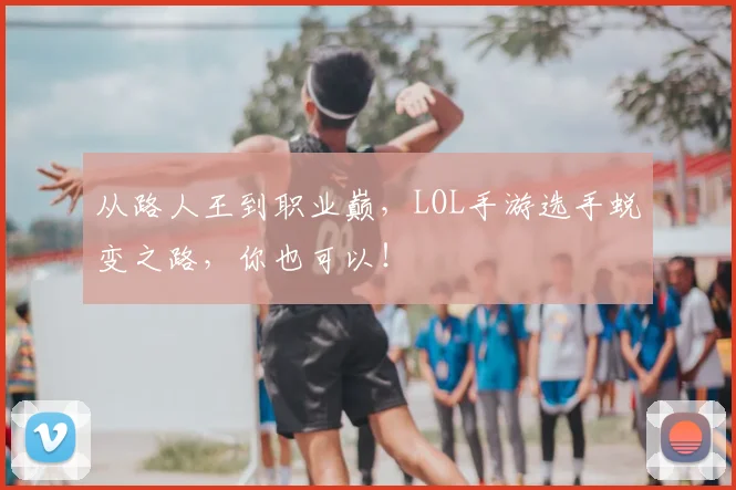 从路人王到职业巅，LOL手游选手蜕变之路，你也可以！