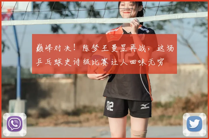 巅峰对决!陈梦王曼昱再战,这场乒乓球史诗级比赛让人回味无穷