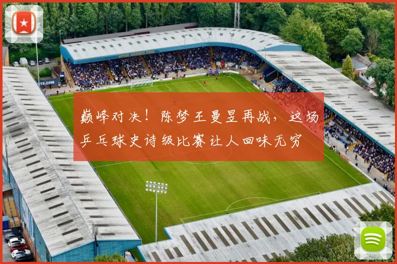 巅峰对决!陈梦王曼昱再战,这场乒乓球史诗级比赛让人回味无穷