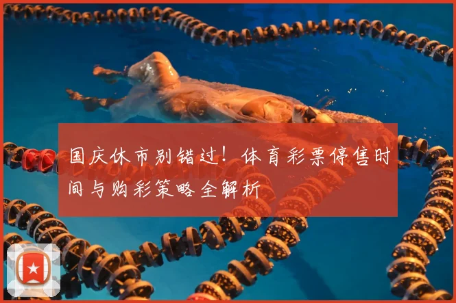 国庆休市别错过!体育彩票停售时间与购彩策略全解析